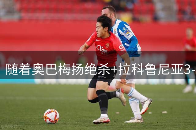 随着奥巴梅扬绝杀+拉科鲁尼亚3-2逆转，西甲最新积分榜出炉
